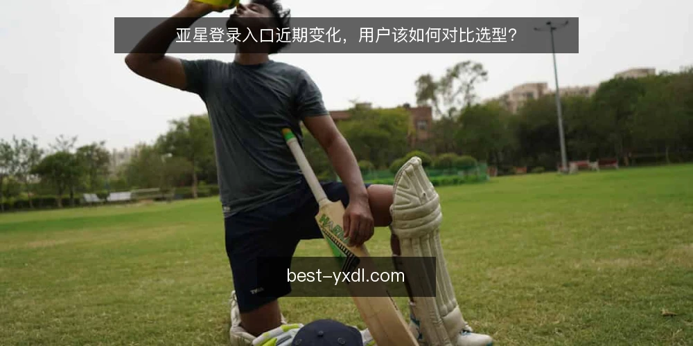 亚星登录入口近期变化,用户该如何对比选型? — 近期登录入口变化,选型先看什么 配图