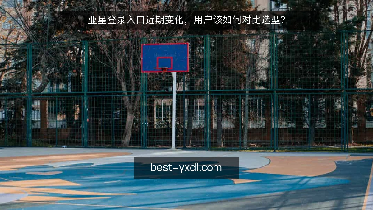亚星登录入口近期变化，用户该如何对比选型？