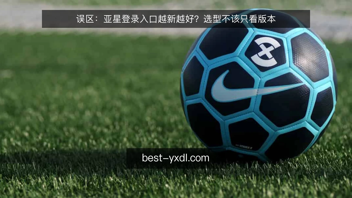 误区：亚星登录入口越新越好？选型不该只看版本