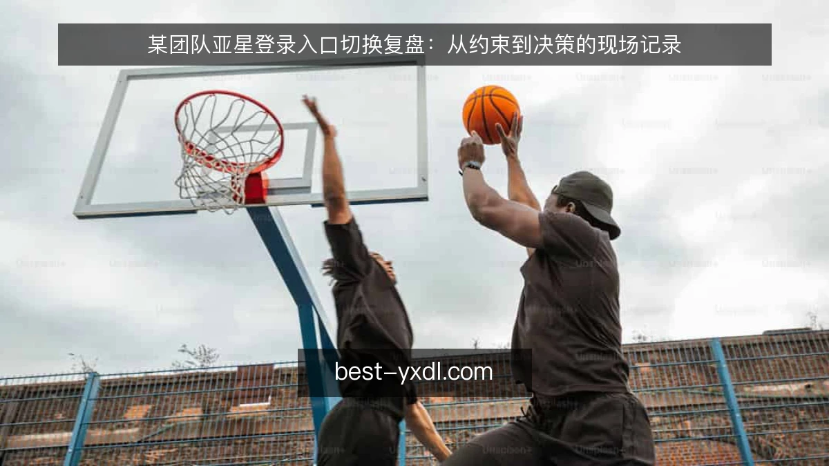 某团队亚星登录入口切换复盘：从约束到决策的现场记录