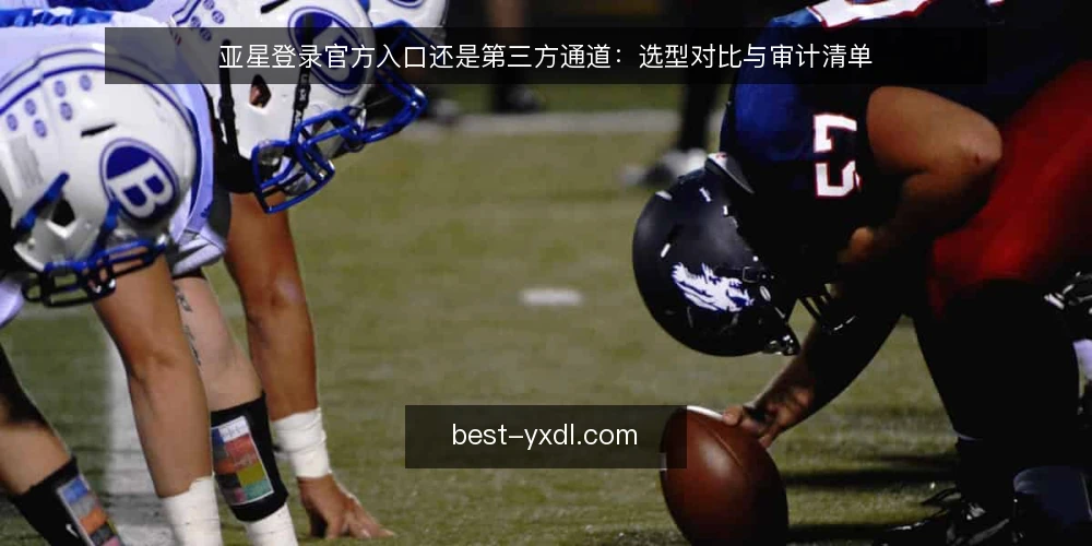 亚星登录官方入口还是第三方通道：选型对比与审计清单 — 为何现在审计登录入口 配图